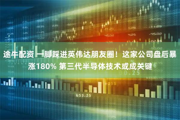 途牛配资 一脚踩进英伟达朋友圈！这家公司盘后暴涨180% 第三代半导体技术或成关键