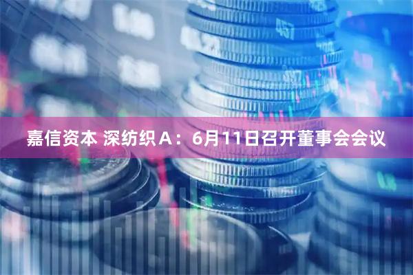 嘉信资本 深纺织Ａ：6月11日召开董事会会议
