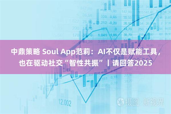中鼎策略 Soul App范莉：AI不仅是赋能工具，也在驱动社交“智性共振”丨请回答2025