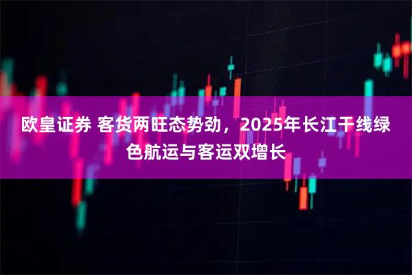 欧皇证券 客货两旺态势劲，2025年长江干线绿色航运与客运双增长
