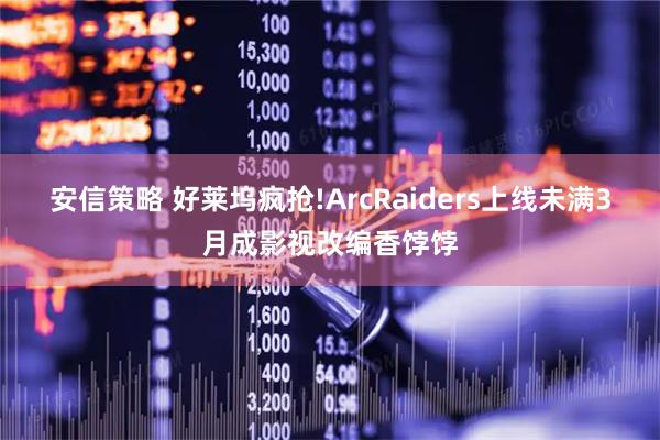 安信策略 好莱坞疯抢!ArcRaiders上线未满3月成影视改编香饽饽