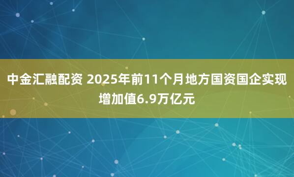 中金汇融配资 2025年前11个月地方国资国企实现增加值6.9万亿元