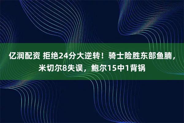 亿润配资 拒绝24分大逆转！骑士险胜东部鱼腩，米切尔8失误，鲍尔15中1背锅