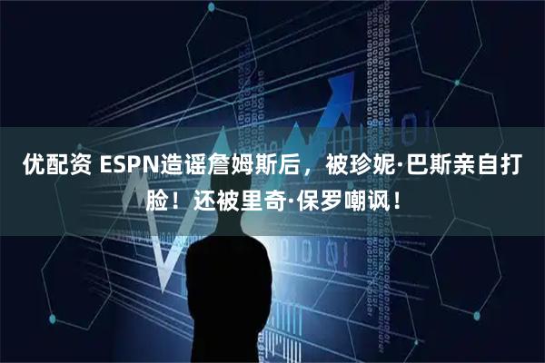 优配资 ESPN造谣詹姆斯后，被珍妮·巴斯亲自打脸！还被里奇·保罗嘲讽！