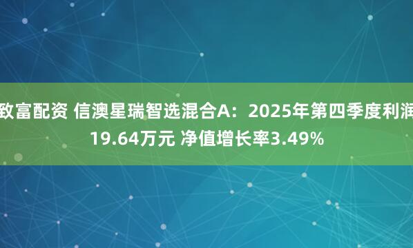 致富配资 信澳星瑞智选混合A：2025年第四季度利润19.64万元 净值增长率3.49%