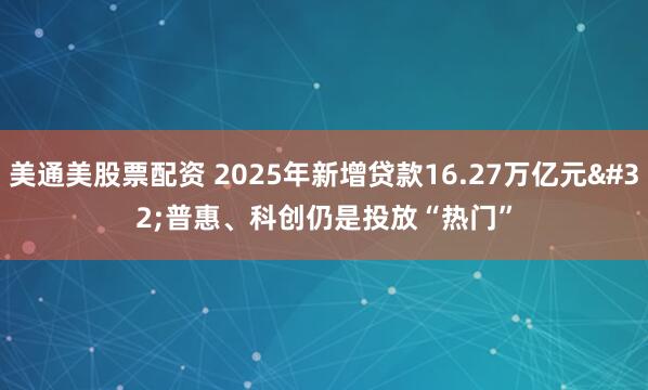 美通美股票配资 2025年新增贷款16.27万亿元 普惠、科创仍是投放“热门”