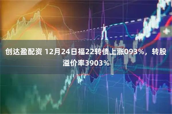 创达盈配资 12月24日福22转债上涨093%，转股溢价率3903%