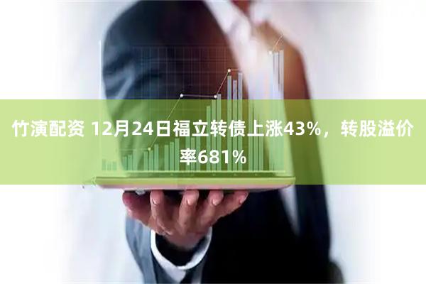 竹演配资 12月24日福立转债上涨43%，转股溢价率681%