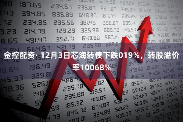 金控配资· 12月3日芯海转债下跌019%，转股溢价率10068%