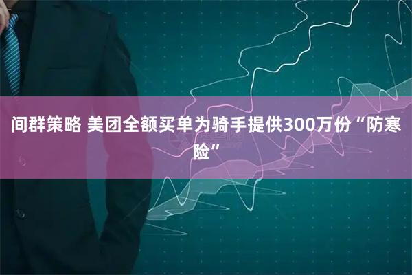 间群策略 美团全额买单为骑手提供300万份“防寒险”