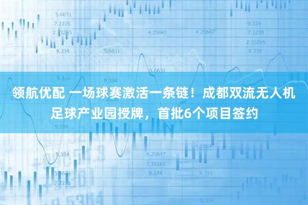 领航优配 一场球赛激活一条链！成都双流无人机足球产业园授牌，首批6个项目签约