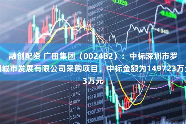 融创配资 广田集团（002482）：中标深圳市罗湖城市发展有限公司采购项目，中标金额为149723万元