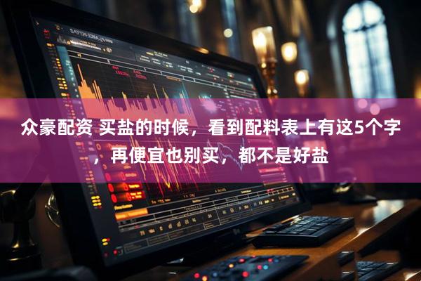 众豪配资 买盐的时候，看到配料表上有这5个字，再便宜也别买，都不是好盐