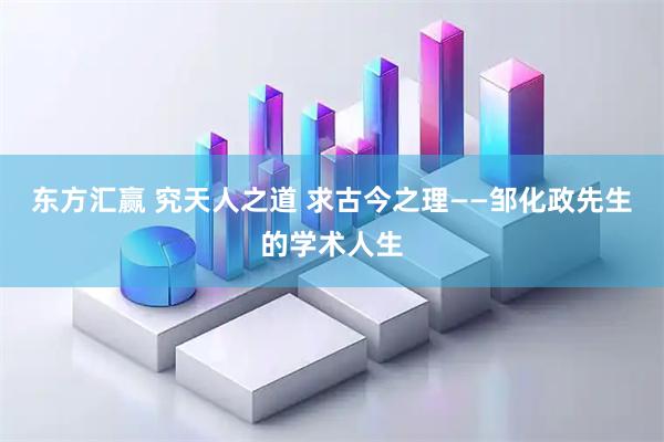 东方汇赢 究天人之道 求古今之理——邹化政先生的学术人生